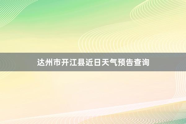 达州市开江县近日天气预告查询