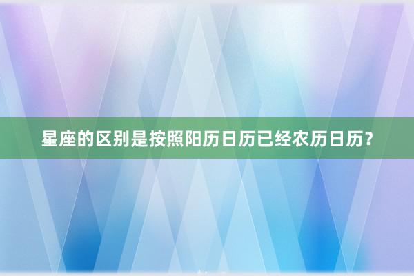 星座的区别是按照阳历日历已经农历日历？