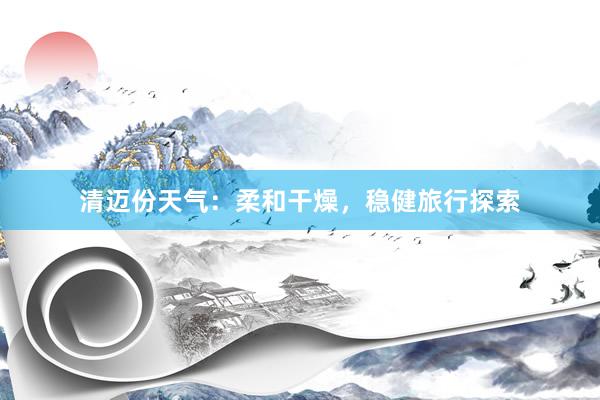 清迈份天气：柔和干燥，稳健旅行探索