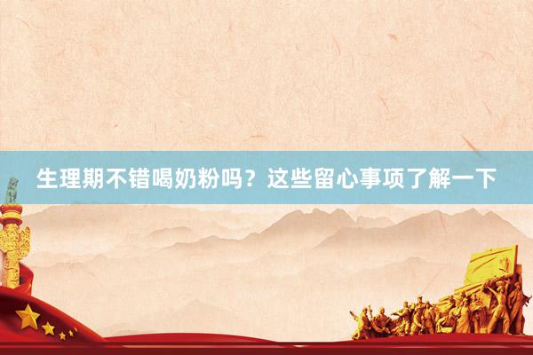 生理期不错喝奶粉吗？这些留心事项了解一下
